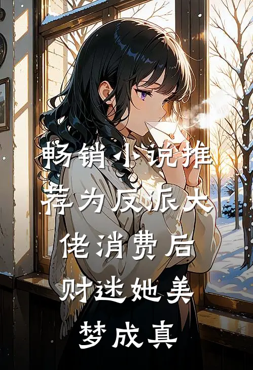 畅销小说推荐为反派大佬消费后，财迷她美梦成真