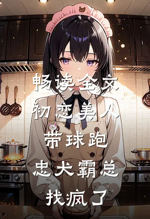 畅读全文初恋美人带球跑，忠犬霸总找疯了