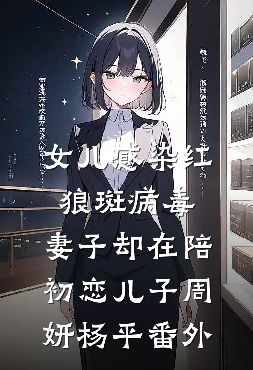 女儿感染红狼斑病毒，妻子却在陪初恋儿子周妍杨平 番外
