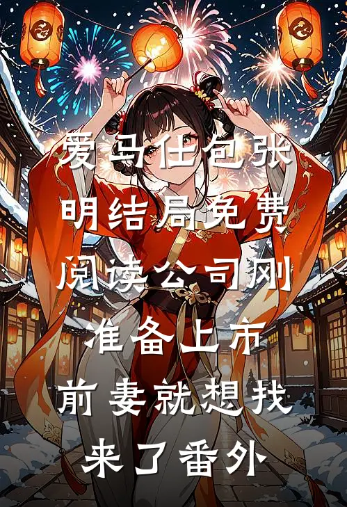 爱马仕包张明结局免费阅读公司刚准备上市，前妻就想找来了番外
