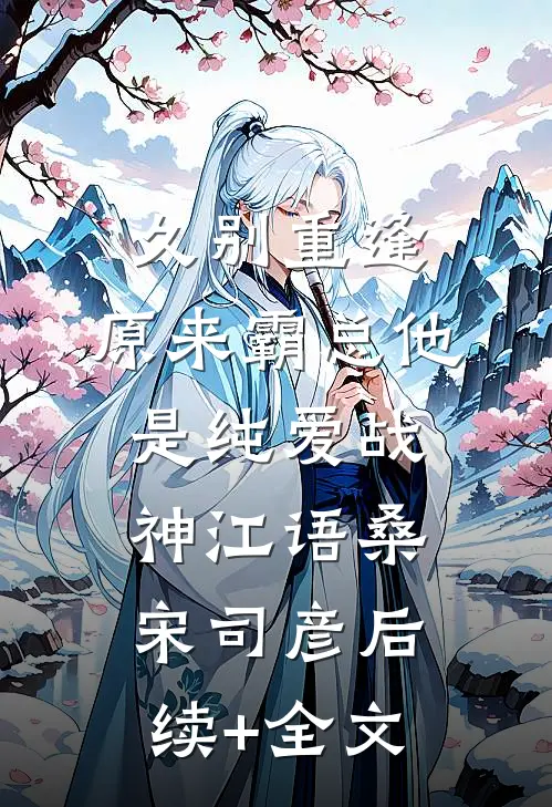 久别重逢：原来霸总他是纯爱战神江语桑宋司彦后续+全文