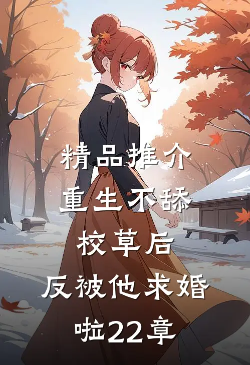 精品推介重生不舔校草后,反被他求婚啦22章