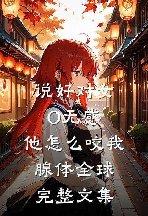 说好对女O无感，他怎么咬我腺体全球完整文集