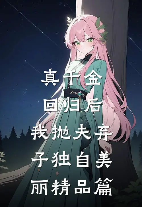 真千金回归后，我抛夫弃子独自美丽精品篇