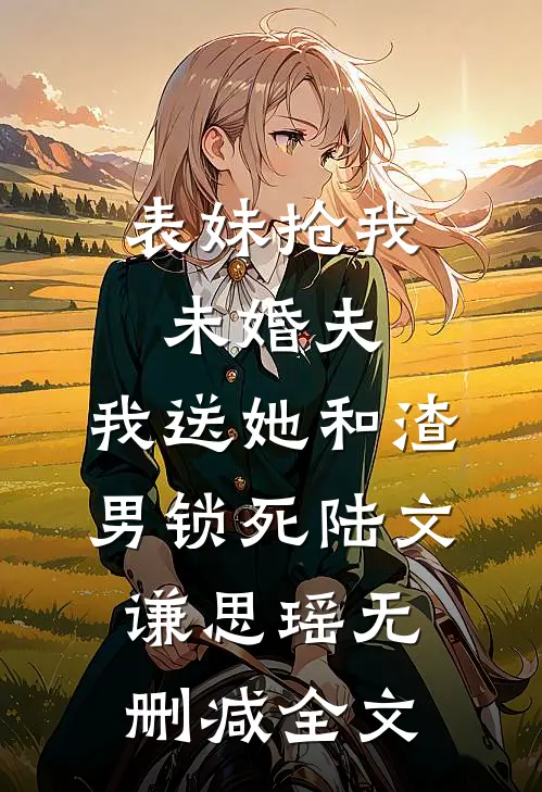 表妹抢我未婚夫，我送她和渣男锁死陆文谦思瑶无删减全文