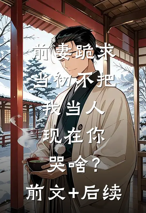 前妻跪求，当初不把我当人，现在你哭啥？前文+后续