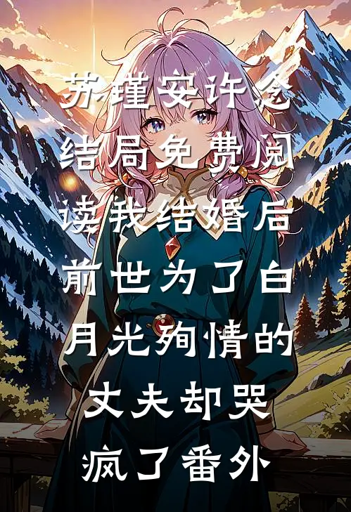 苏瑾安许念结局免费阅读我结婚后，前世为了白月光殉情的丈夫却哭疯了番外