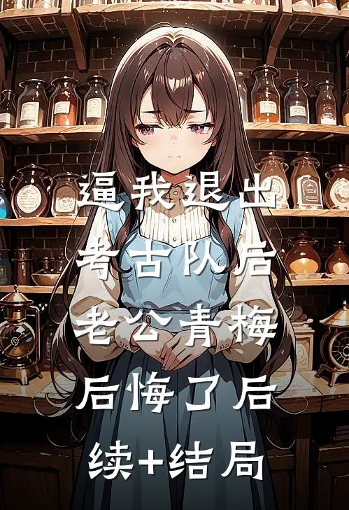 逼我退出考古队后，老公青梅后悔了后续+结局