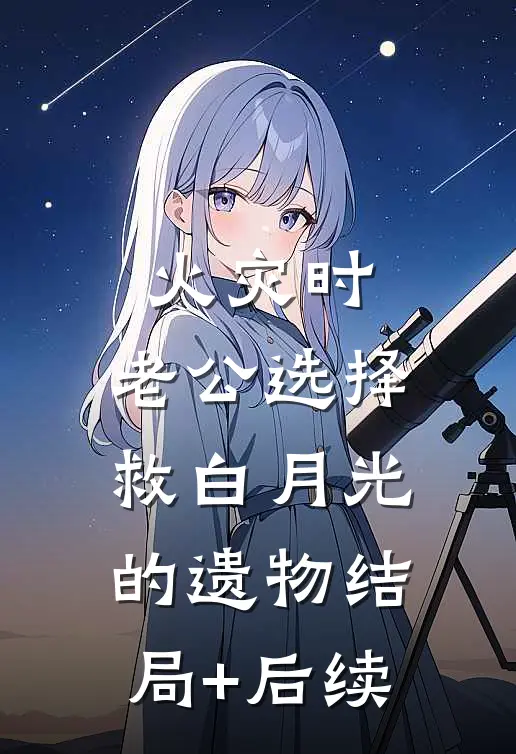 火灾时，老公选择救白月光的遗物结局+后续