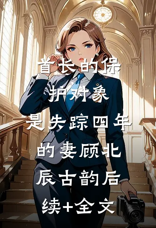 首长的保护对象，是失踪四年的妻顾北辰古韵后续+全文