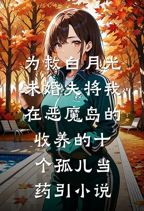 为救白月光，未婚夫将我在恶魔岛的收养的十个孤儿当药引小说