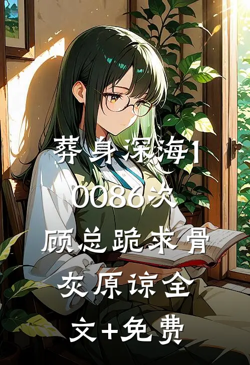 葬身深海10086次，顾总跪求骨灰原谅全文+免费