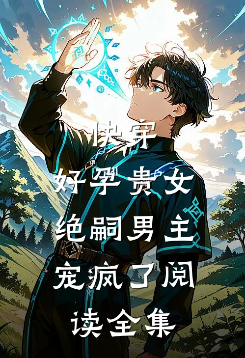 快穿，好孕贵女，绝嗣男主宠疯了阅读全集
