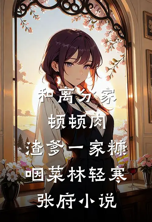 和离分家顿顿肉，渣爹一家糠咽菜林轻寒张府小说