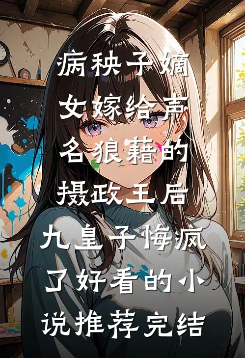 病秧子嫡女嫁给声名狼藉的摄政王后，九皇子悔疯了好看的小说推荐完结