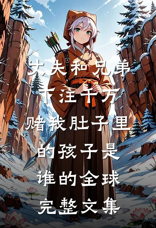 丈夫和兄弟下注千万，赌我肚子里的孩子是谁的全球完整文集