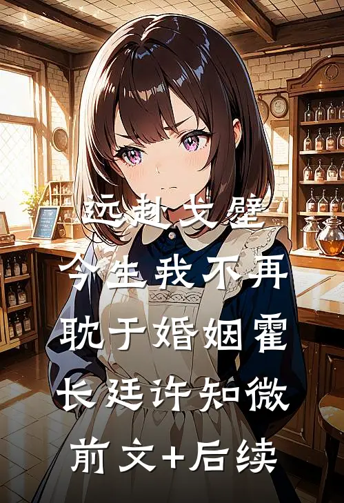远赴戈壁，今生我不再耽于婚姻霍长廷许知微前文+后续