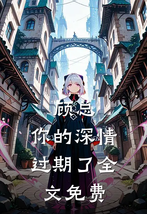 顾总，你的深情过期了全文免费