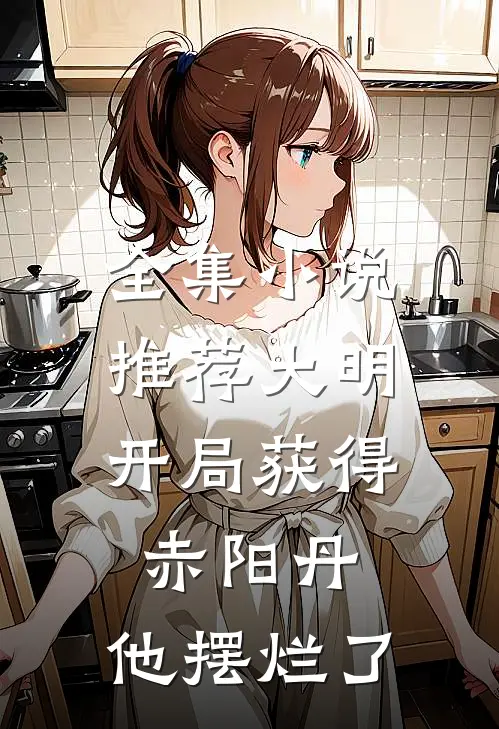 全集小说推荐大明：开局获得赤阳丹，他摆烂了