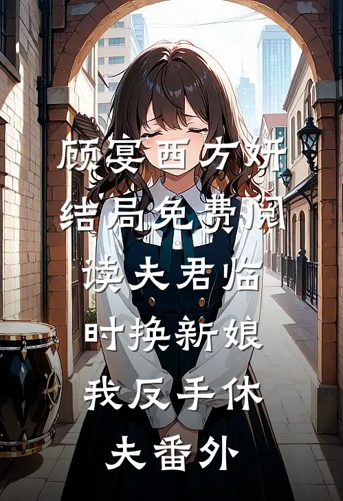 顾宴西方妍结局免费阅读夫君临时换新娘，我反手休夫番外