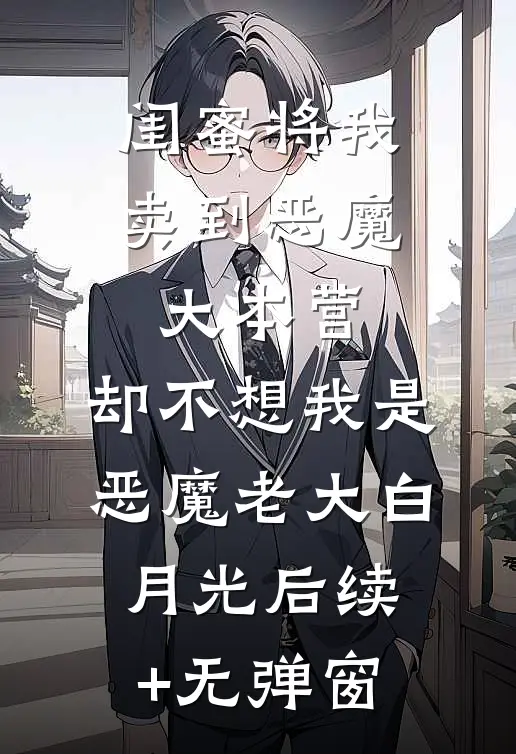 闺蜜将我卖到恶魔大本营，却不想我是恶魔老大白月光后续+无弹窗