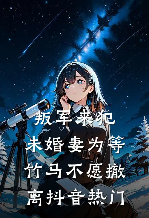 叛军来犯，未婚妻为等竹马不愿撤离抖音热门