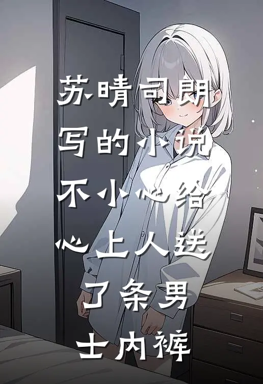 苏晴司朗写的小说不小心给心上人送了条男士内裤