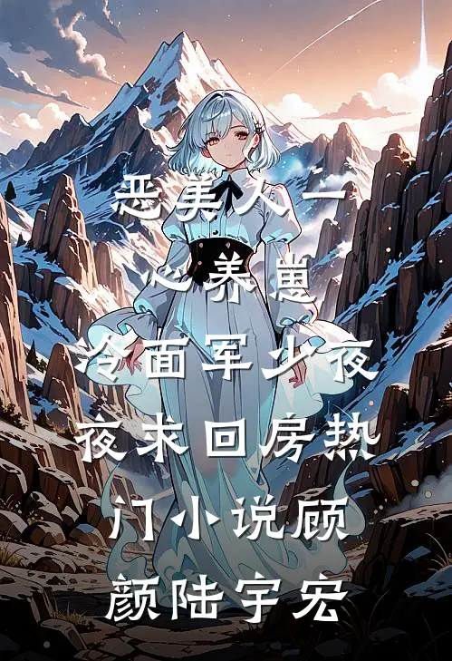 恶美人一心养崽，冷面军少夜夜求回房热门小说顾颜陆宇宏