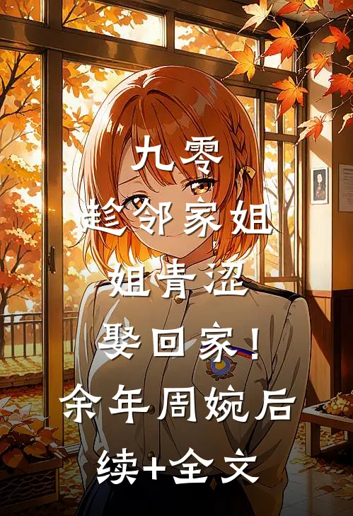 九零：趁邻家姐姐青涩，娶回家！余年周婉后续+全文