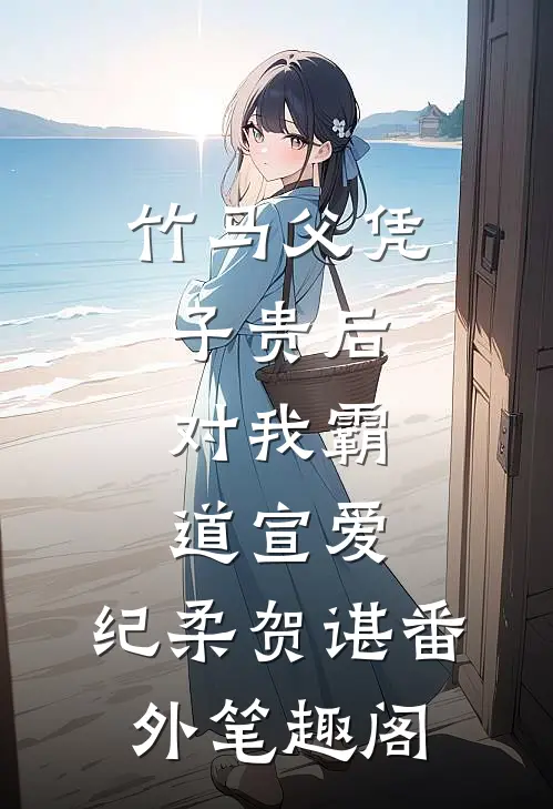 竹马父凭子贵后，对我霸道宣爱：纪柔贺谌番外笔趣阁