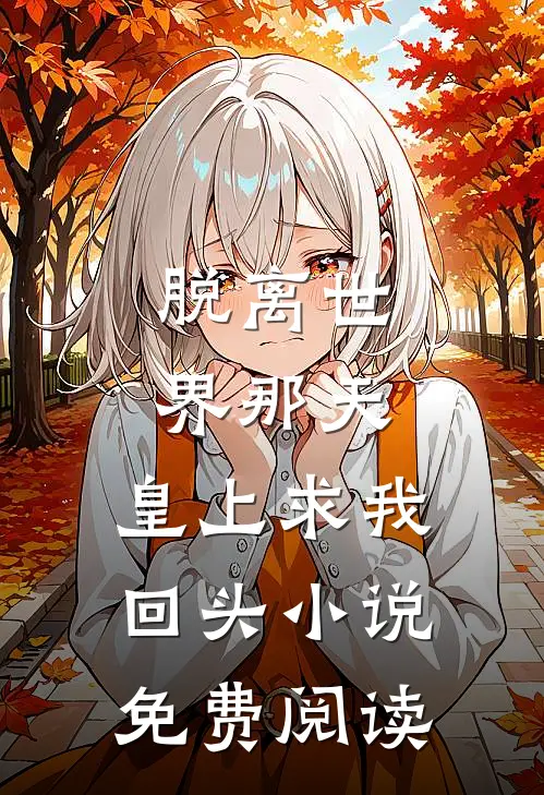 脱离世界那天，皇上求我回头小说免费阅读
