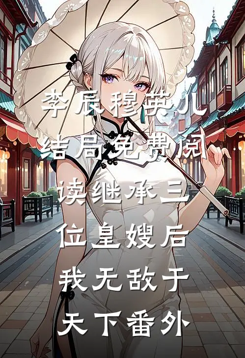 李辰穆英儿结局免费阅读继承三位皇嫂后，我无敌于天下番外