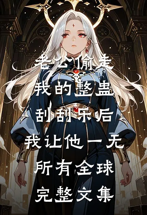 老公偷走我的整蛊刮刮乐后，我让他一无所有全球完整文集