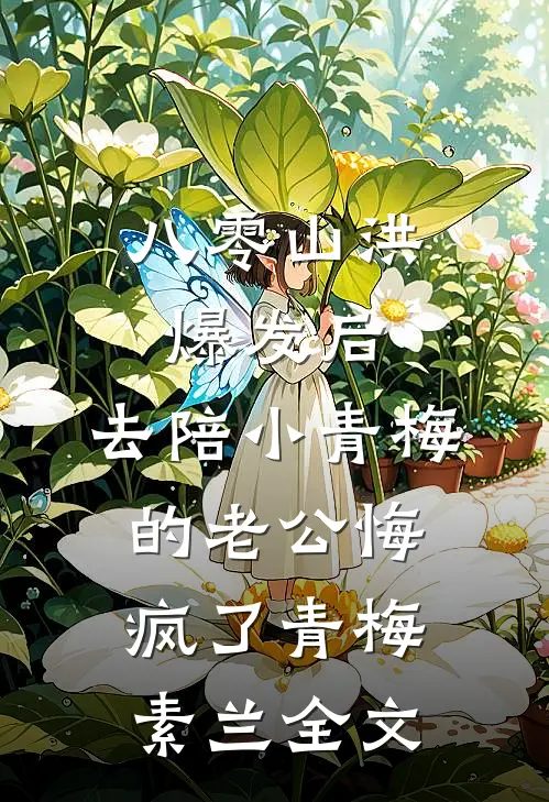 八零山洪爆发后，去陪小青梅的老公悔疯了青梅素兰全文