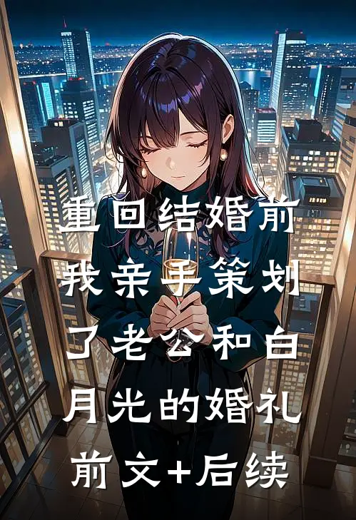 重回结婚前，我亲手策划了老公和白月光的婚礼前文+后续