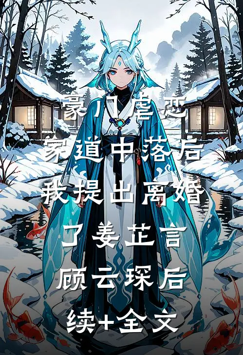 豪门虐恋：家道中落后我提出离婚了姜芷言顾云琛后续+全文