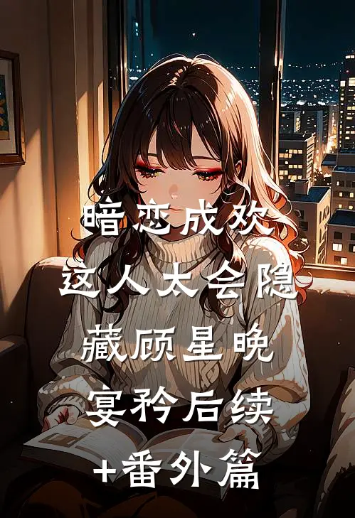 暗恋成欢，这人太会隐藏顾星晚宴矜后续+番外篇