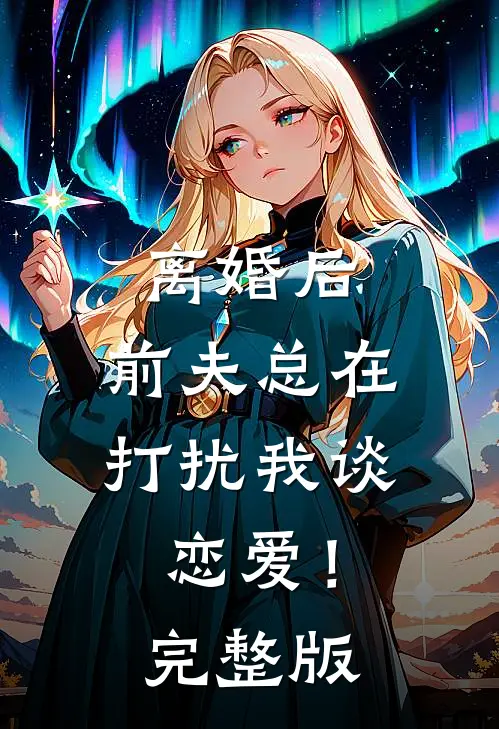 离婚后，前夫总在打扰我谈恋爱！完整版