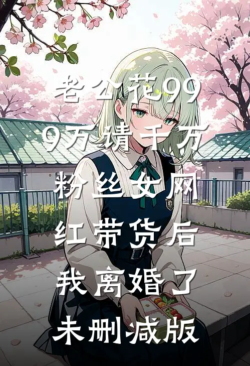 老公花999万请千万粉丝女网红带货后，我离婚了未删减版
