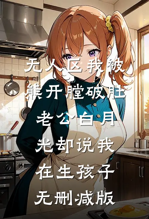 无人区我被熊开膛破肚，老公白月光却说我在生孩子无删减版