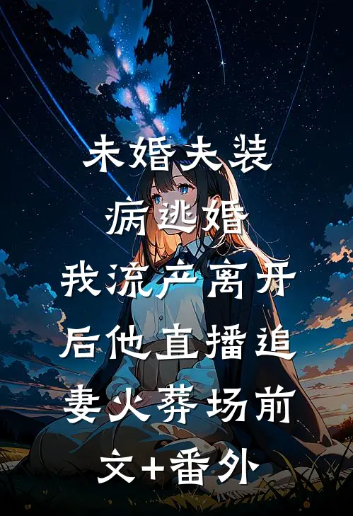 未婚夫装病逃婚，我流产离开后他直播追妻火葬场前文+番外