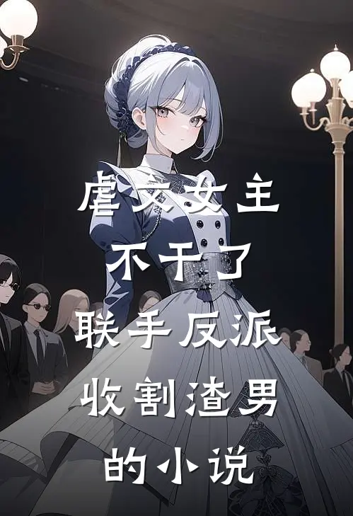 虐文女主不干了，联手反派收割渣男的小说