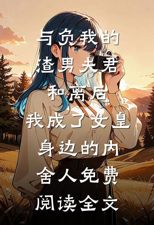 与负我的渣男夫君和离后，我成了女皇身边的内舍人免费阅读全文