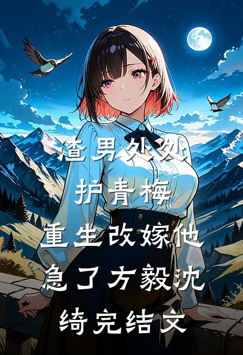 渣男处处护青梅，重生改嫁他急了方毅沈绮完结文