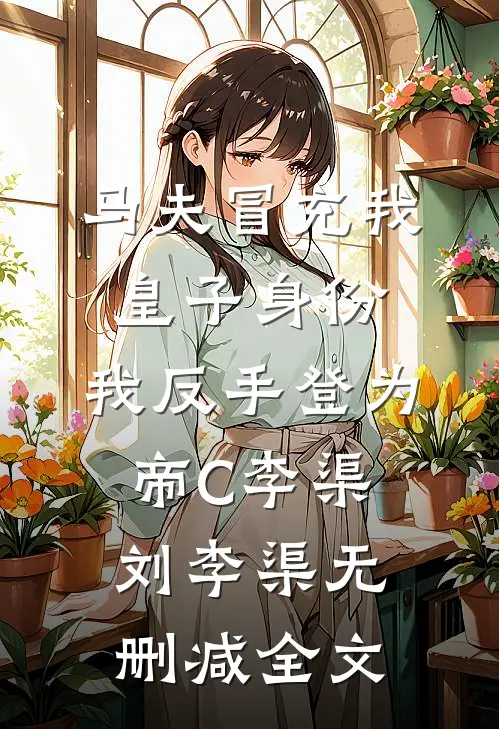 马夫冒充我皇子身份，我反手登为帝C李渠刘李渠无删减全文