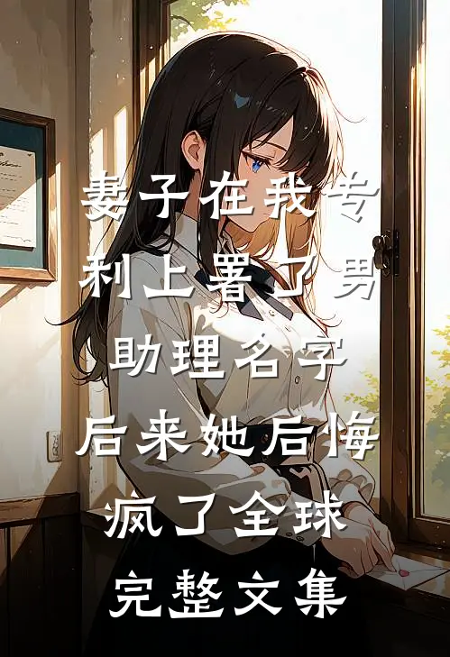 妻子在我专利上署了男助理名字，后来她后悔疯了全球完整文集