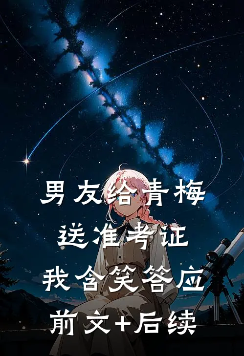 男友给青梅送准考证，我含笑答应前文+后续