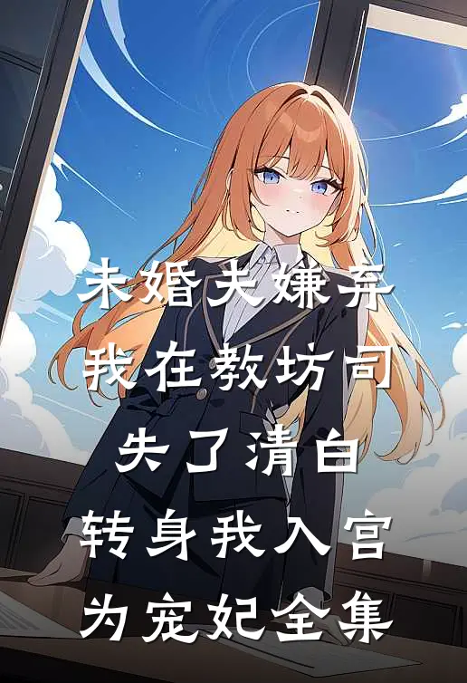 未婚夫嫌弃我在教坊司失了清白，转身我入宫为宠妃全集