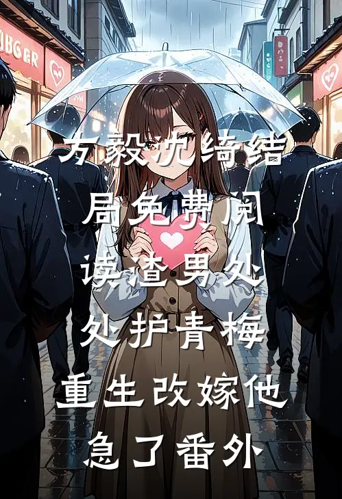 方毅沈绮结局免费阅读渣男处处护青梅，重生改嫁他急了番外