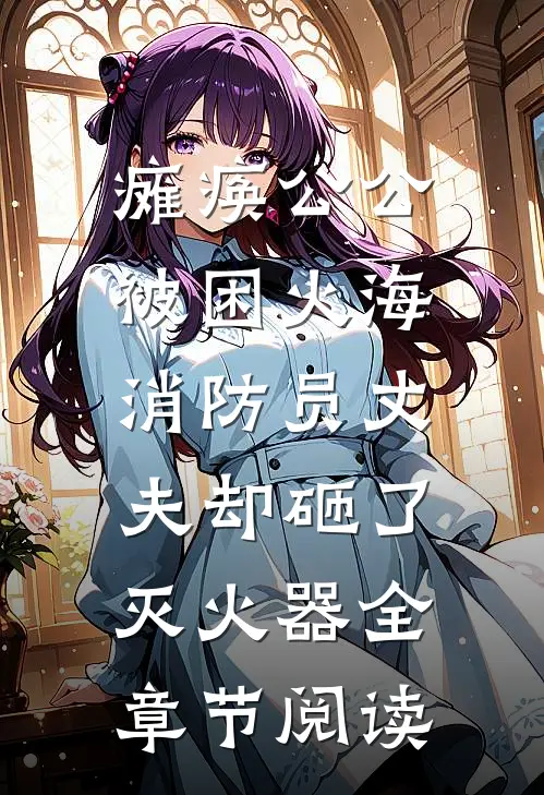 瘫痪公公被困火海，消防员丈夫却砸了灭火器全章节阅读